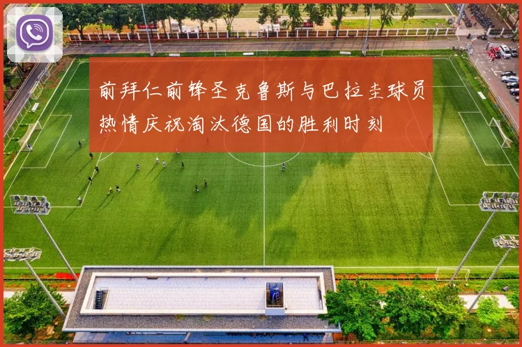 前拜仁前锋圣克鲁斯与巴拉圭球员热情庆祝淘汰德国的胜利时刻