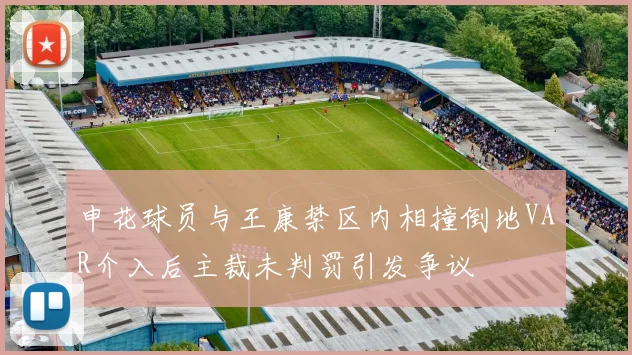 申花球员与王康禁区内相撞倒地VAR介入后主裁未判罚引发争议