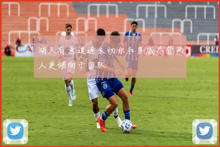 湖人有意追逐米切尔和罗威尽管两人更倾向于留队