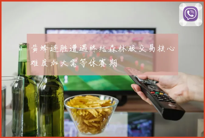 黄蜂连胜遭遇终结森林狼交易核心难度加大需等休赛期