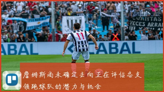 詹姆斯尚未确定去向正在评估各支领跑球队的潜力与机会