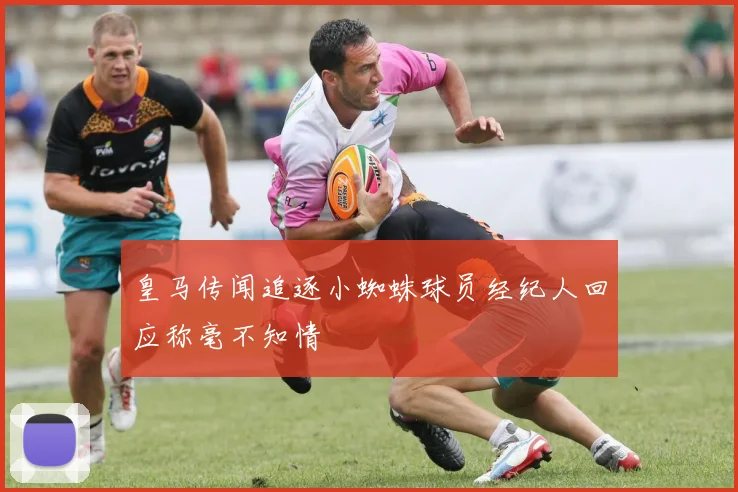 皇马传闻追逐小蜘蛛球员经纪人回应称毫不知情