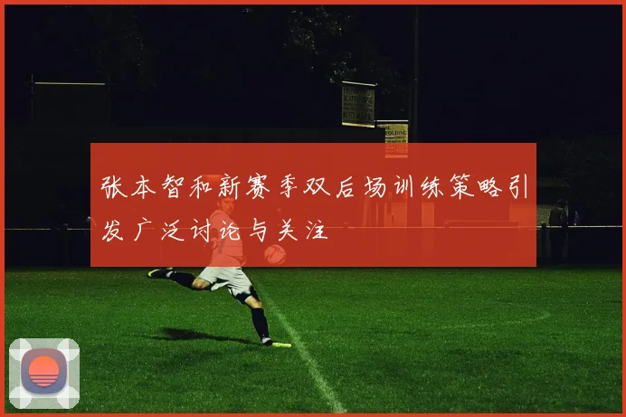 张本智和新赛季双后场训练策略引发广泛讨论与关注