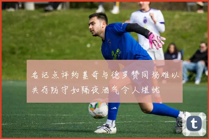名记点评约基奇与德罗赞同场难以共存防守如隔夜酒气令人堪忧