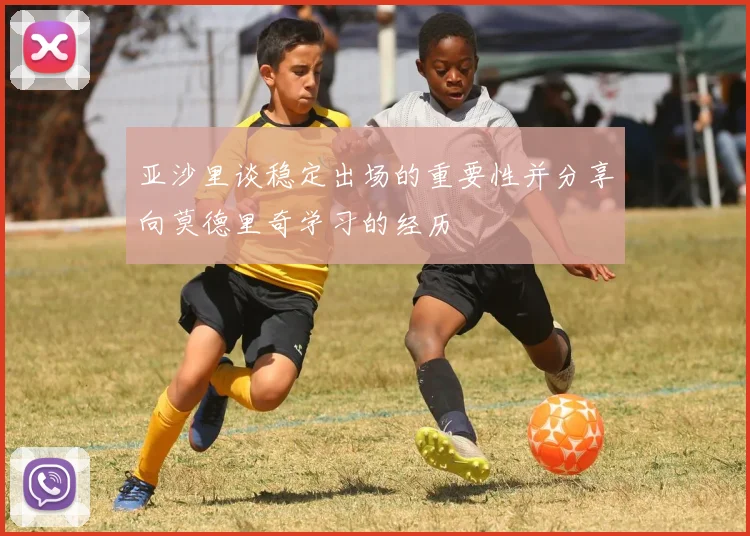 亚沙里谈稳定出场的重要性并分享向莫德里奇学习的经历
