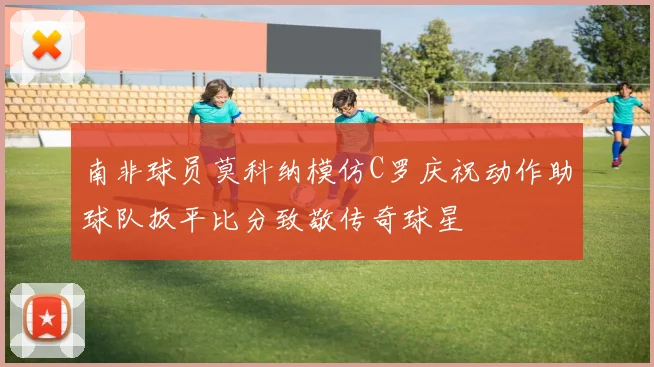 南非球员莫科纳模仿C罗庆祝动作助球队扳平比分致敬传奇球星