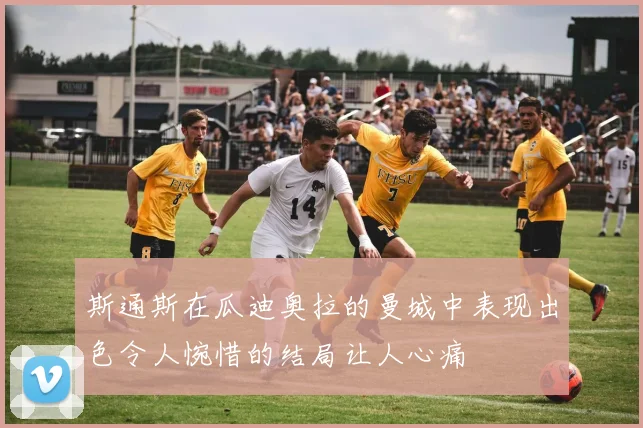 斯通斯在瓜迪奥拉的曼城中表现出色令人惋惜的结局让人心痛