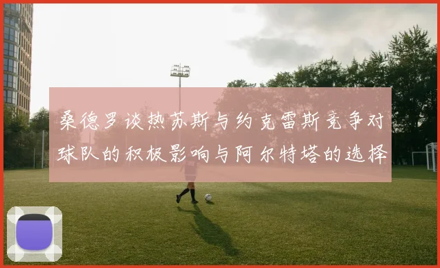 桑德罗谈热苏斯与约克雷斯竞争对球队的积极影响与阿尔特塔的选择难题
