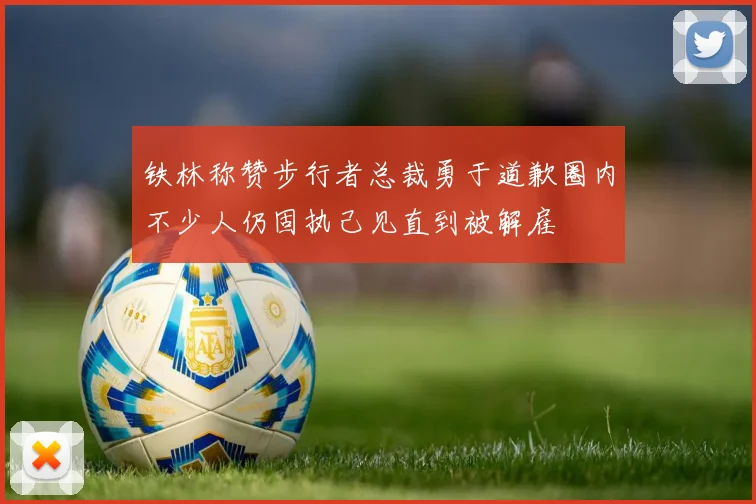 铁林称赞步行者总裁勇于道歉圈内不少人仍固执己见直到被解雇