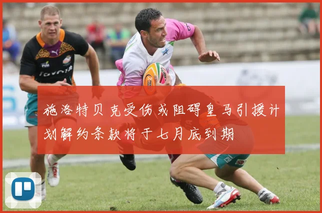 施洛特贝克受伤或阻碍皇马引援计划解约条款将于七月底到期