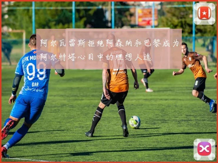 阿尔瓦雷斯拒绝阿森纳和巴黎成为阿尔特塔心目中的理想人选