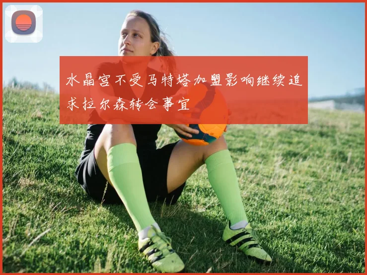 水晶宫不受马特塔加盟影响继续追求拉尔森转会事宜