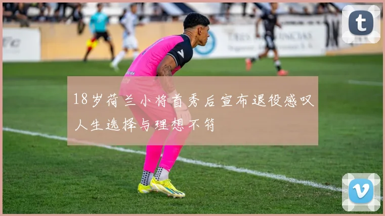18岁荷兰小将首秀后宣布退役感叹人生选择与理想不符