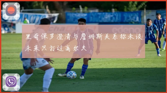 里奇保罗澄清与詹姆斯关系称未谈未来只打过高尔夫