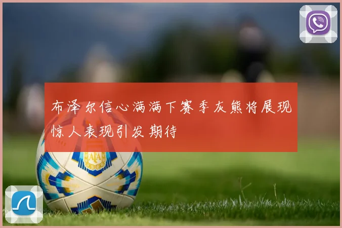 布泽尔信心满满下赛季灰熊将展现惊人表现引发期待