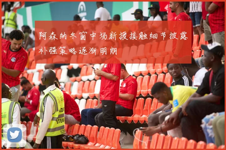 阿森纳冬窗中场新援接触细节披露补强策略逐渐明朗