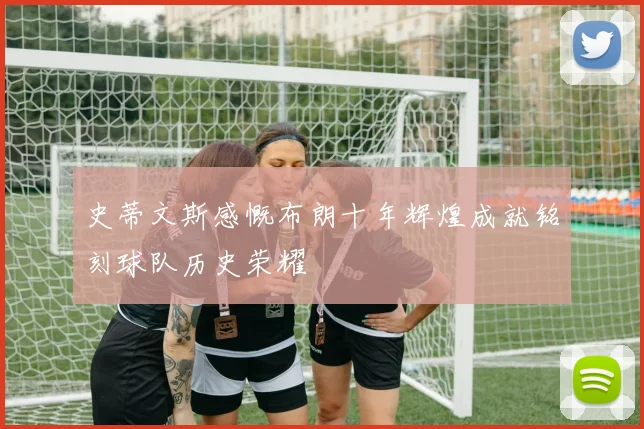 史蒂文斯感慨布朗十年辉煌成就铭刻球队历史荣耀