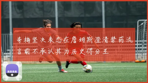 夸梅坚决表态在詹姆斯澄清禁药流言前不承认其为历史得分王