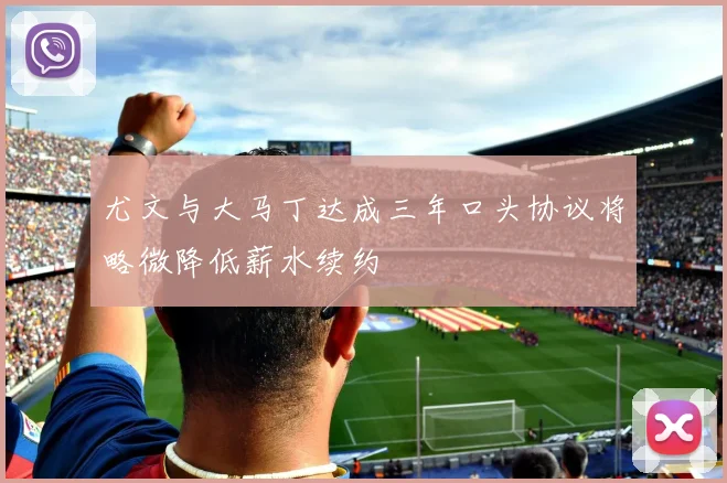 尤文与大马丁达成三年口头协议将略微降低薪水续约