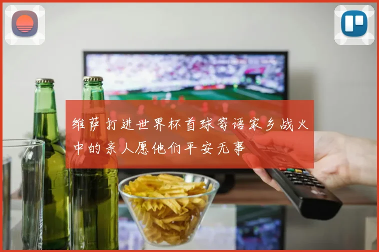 维萨打进世界杯首球寄语家乡战火中的亲人愿他们平安无事