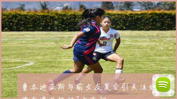 鲁本迪亚斯与前女友复合引关注她曾在漫威银护3中亮相
