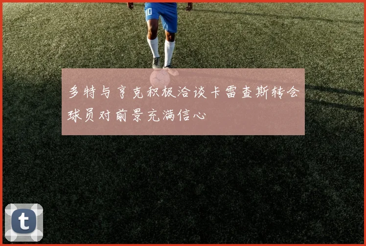 多特与亨克积极洽谈卡雷查斯转会球员对前景充满信心