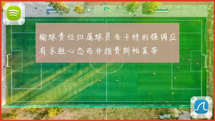 输球责任归属球员洛卡特利强调应有求胜心态而非指责斯帕莱蒂