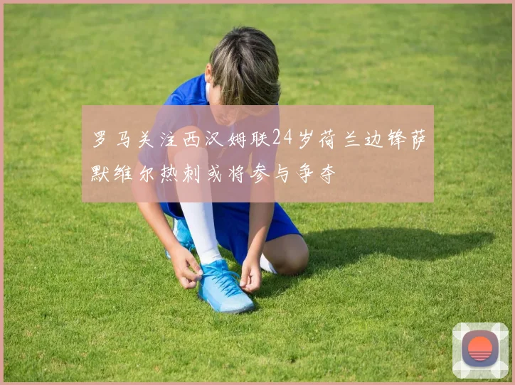 罗马关注西汉姆联24岁荷兰边锋萨默维尔热刺或将参与争夺